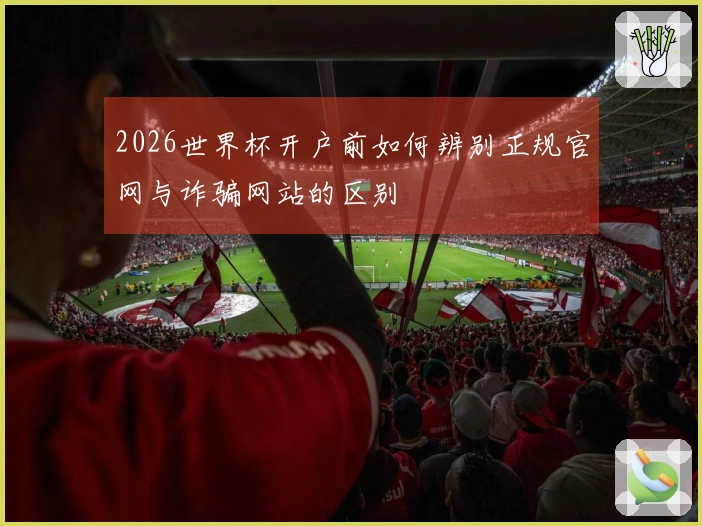 2026世界杯开户前如何辨别正规官网与诈骗网站的区别
