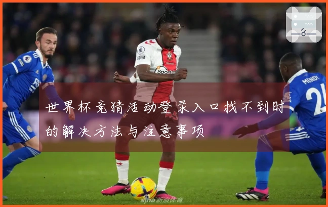 世界杯竞猜活动登录入口找不到时的解决方法与注意事项