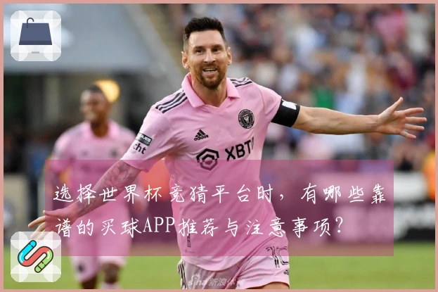 选择世界杯竞猜平台时，有哪些靠谱的买球APP推荐与注意事项？