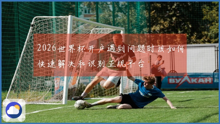 2026世界杯开户遇到问题时该如何快速解决和识别正规平台