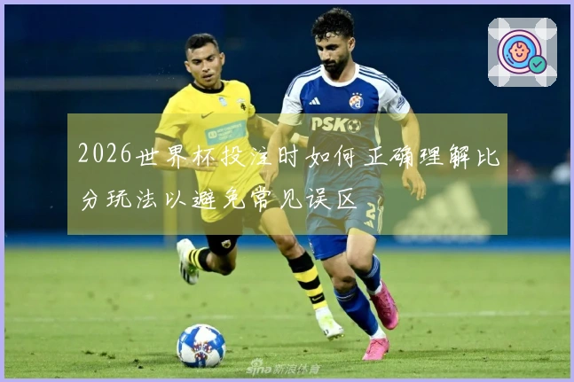 2026世界杯投注时如何正确理解比分玩法以避免常见误区