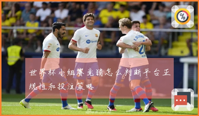 世界杯小组赛竞猜怎么判断平台正规性和投注策略
