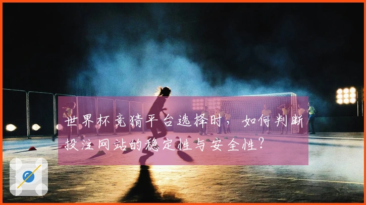 世界杯竞猜平台选择时，如何判断投注网站的稳定性与安全性？