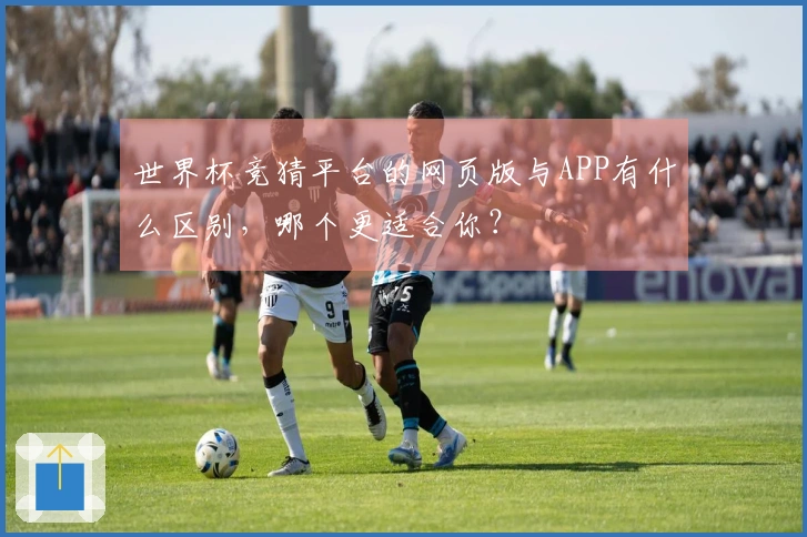 世界杯竞猜平台的网页版与APP有什么区别，哪个更适合你？