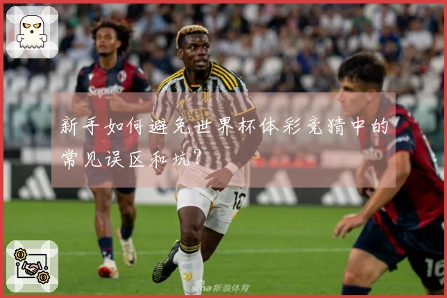 新手如何避免世界杯体彩竞猜中的常见误区和坑？