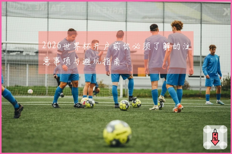 2026世界杯开户前你必须了解的注意事项与避坑指南