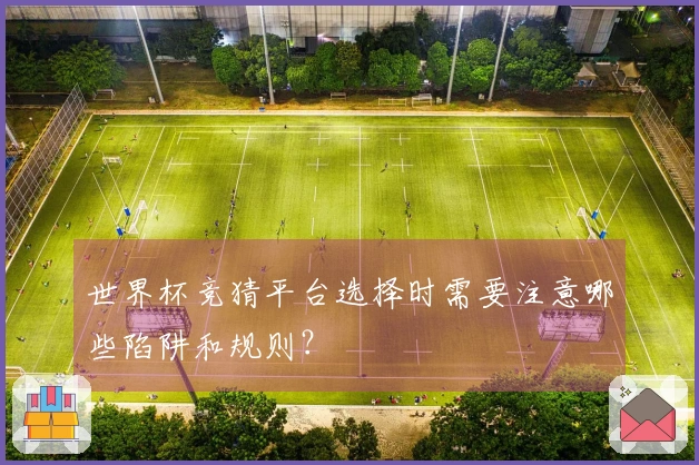 世界杯竞猜平台选择时需要注意哪些陷阱和规则？