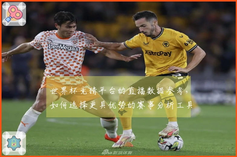世界杯竞猜平台的直播数据参考，如何选择更具优势的赛事分析工具？