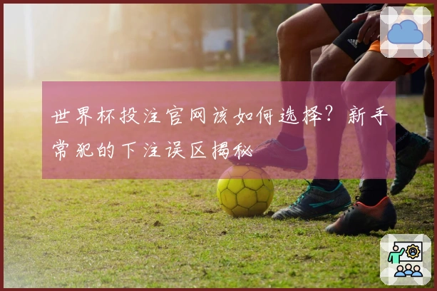 世界杯投注官网该如何选择？新手常犯的下注误区揭秘