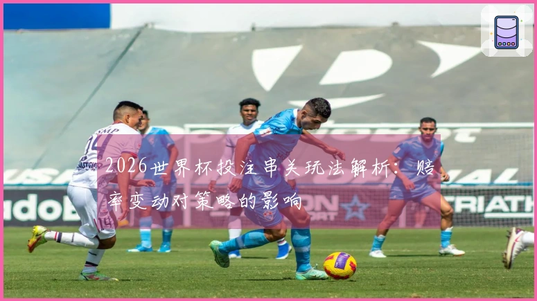 2026世界杯投注串关玩法解析：赔率变动对策略的影响