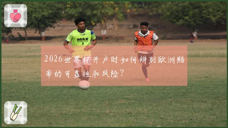 2026世界杯开户时如何辨别欧洲赔率的可靠性和风险？