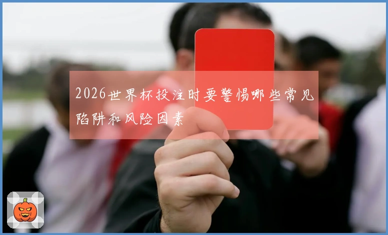 2026世界杯投注时要警惕哪些常见陷阱和风险因素