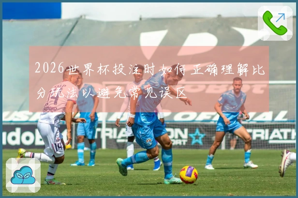 2026世界杯投注时如何正确理解比分玩法以避免常见误区