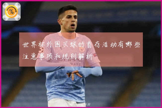 世界杯外围买球的首存活动有哪些注意事项和规则解析