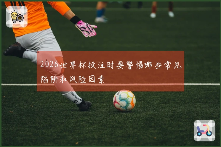 2026世界杯投注时要警惕哪些常见陷阱和风险因素