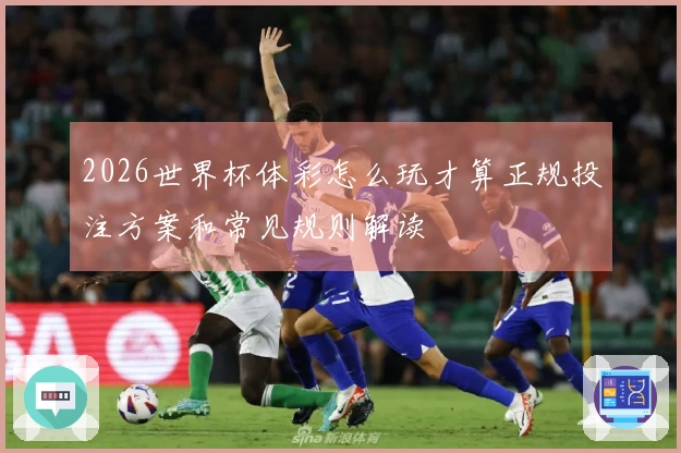 2026世界杯体彩怎么玩才算正规投注方案和常见规则解读