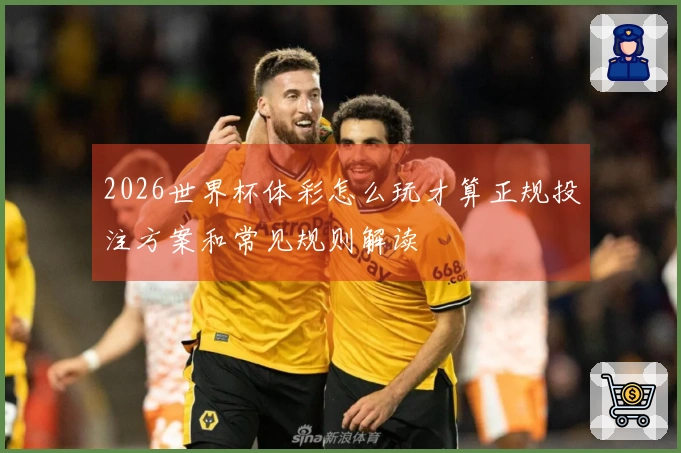 2026世界杯体彩怎么玩才算正规投注方案和常见规则解读