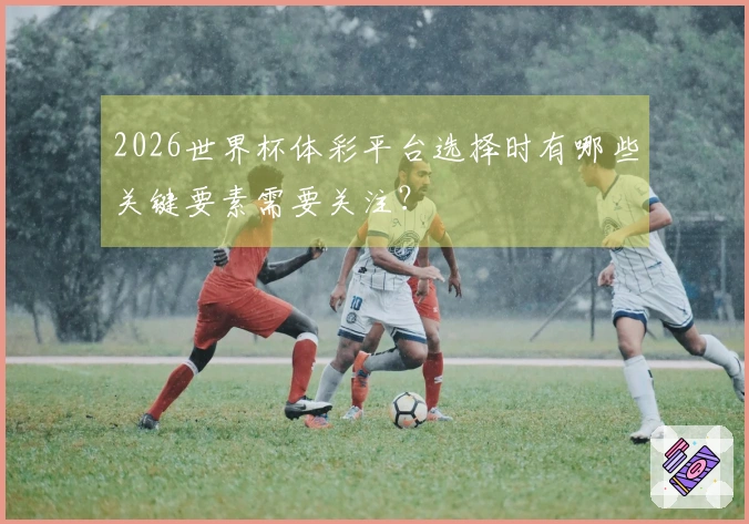 2026世界杯体彩平台选择时有哪些关键要素需要关注？