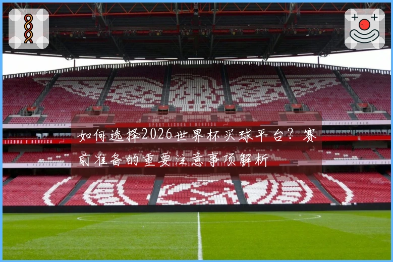 如何选择2026世界杯买球平台？赛前准备的重要注意事项解析