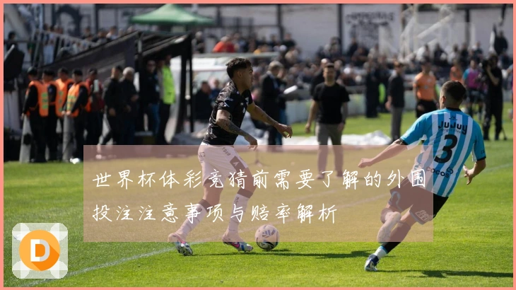 世界杯体彩竞猜前需要了解的外围投注注意事项与赔率解析