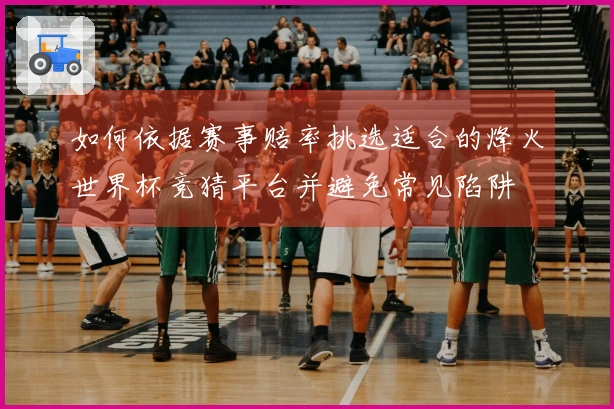 如何依据赛事赔率挑选适合的烽火世界杯竞猜平台并避免常见陷阱