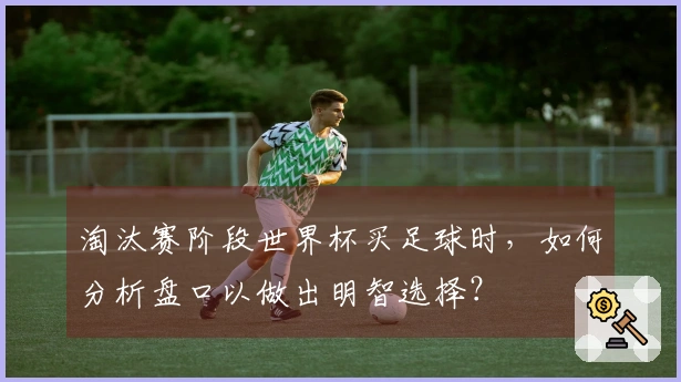 淘汰赛阶段世界杯买足球时，如何分析盘口以做出明智选择？