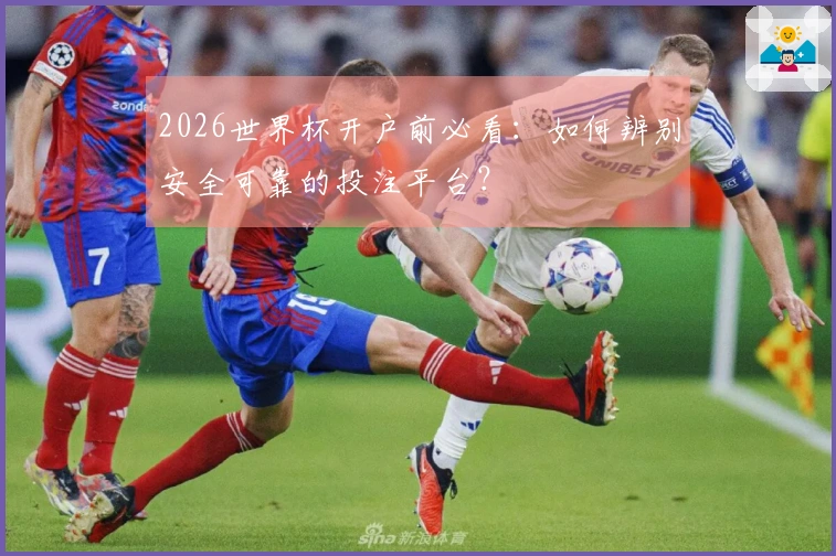 2026世界杯开户前必看：如何辨别安全可靠的投注平台？