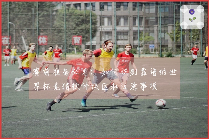 赛前准备必看：如何识别靠谱的世界杯竞猜软件误区和注意事项