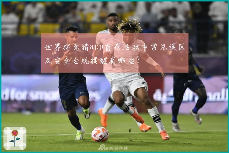 世界杯竞猜app首存活动中常见误区及安全合规提醒有哪些？