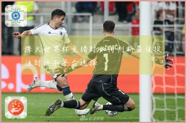 烽火世界杯竞猜时如何判断最佳投注时机和平台选择