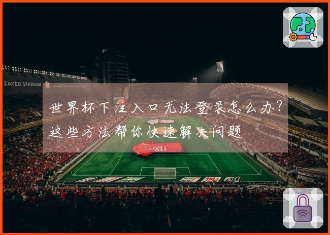 世界杯下注入口无法登录怎么办？这些方法帮你快速解决问题