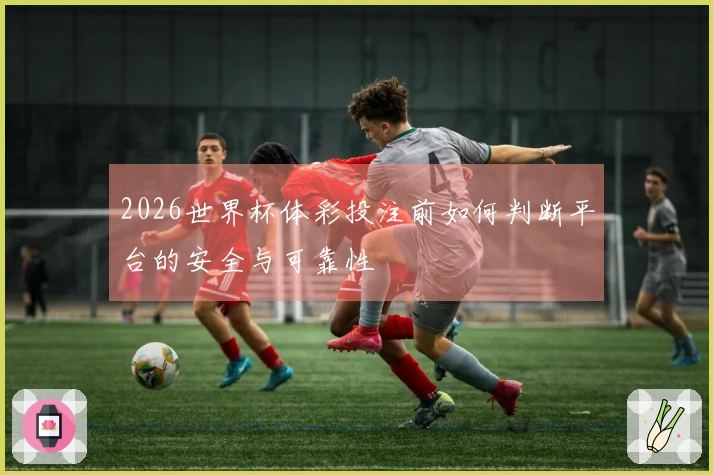2026世界杯体彩投注前如何判断平台的安全与可靠性