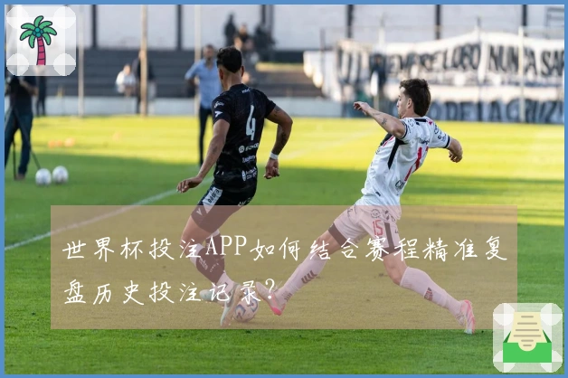 世界杯投注APP如何结合赛程精准复盘历史投注记录？