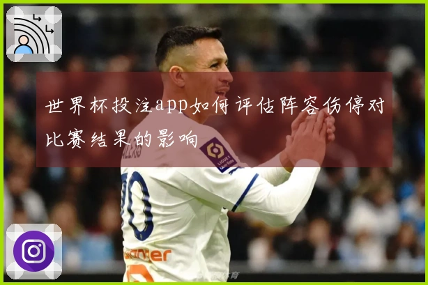 世界杯投注app如何评估阵容伤停对比赛结果的影响