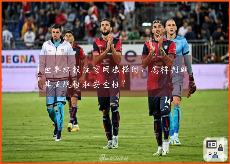 世界杯投注官网选择时，怎样判断其正规性和安全性？