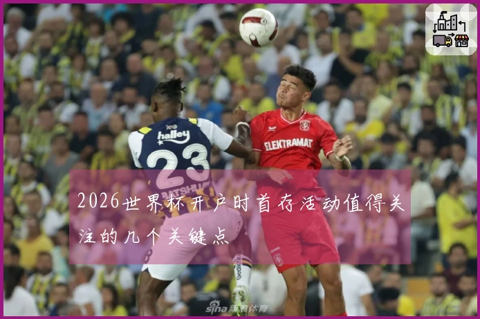 2026世界杯开户时首存活动值得关注的几个关键点