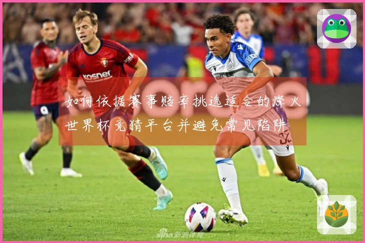 如何依据赛事赔率挑选适合的烽火世界杯竞猜平台并避免常见陷阱