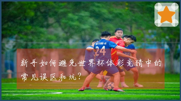 新手如何避免世界杯体彩竞猜中的常见误区和坑？