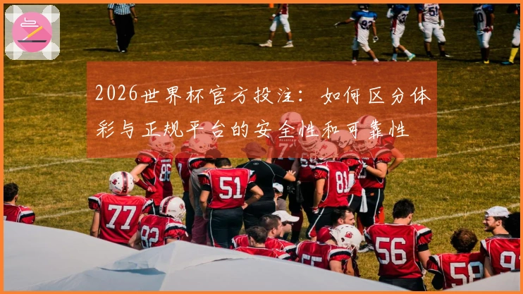 2026世界杯官方投注：如何区分体彩与正规平台的安全性和可靠性