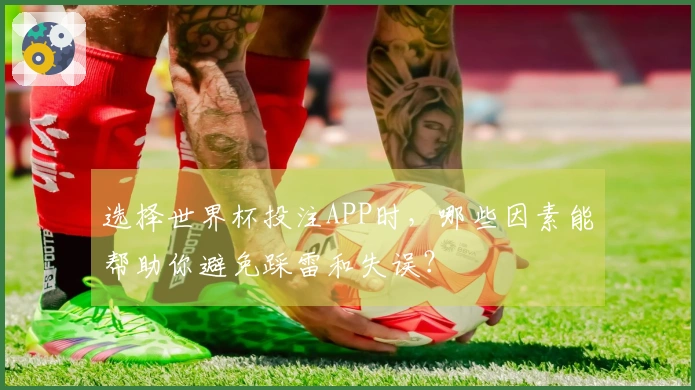 选择世界杯投注APP时，哪些因素能帮助你避免踩雷和失误？