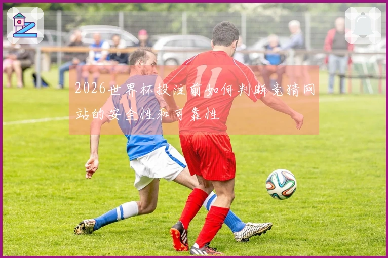 2026世界杯投注前如何判断竞猜网站的安全性和可靠性