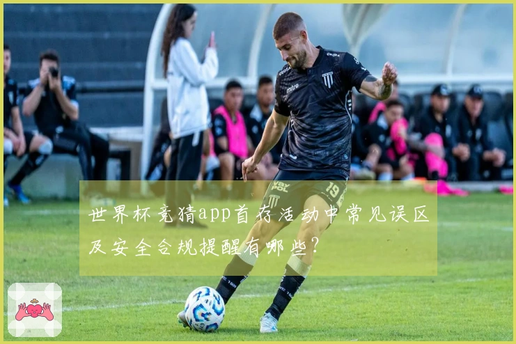 世界杯竞猜app首存活动中常见误区及安全合规提醒有哪些？