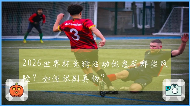 2026世界杯竞猜活动优惠有哪些风险？如何识别真伪？