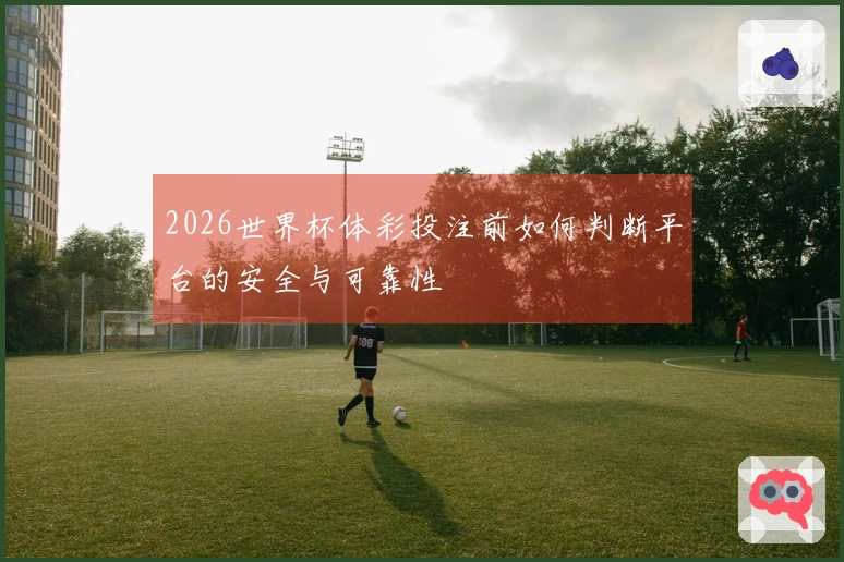 2026世界杯体彩投注前如何判断平台的安全与可靠性