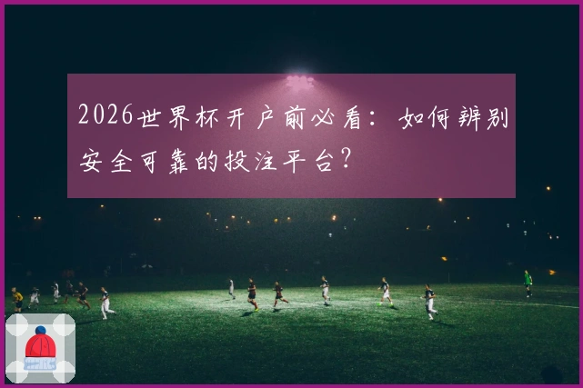 2026世界杯开户前必看：如何辨别安全可靠的投注平台？