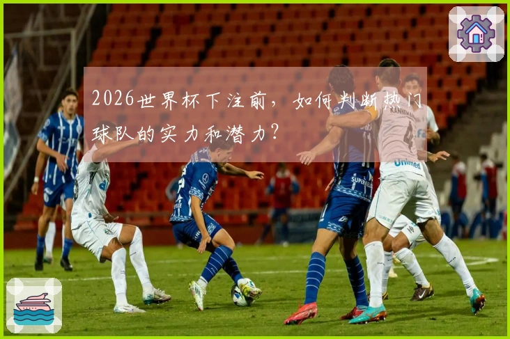 2026世界杯下注前，如何判断热门球队的实力和潜力？