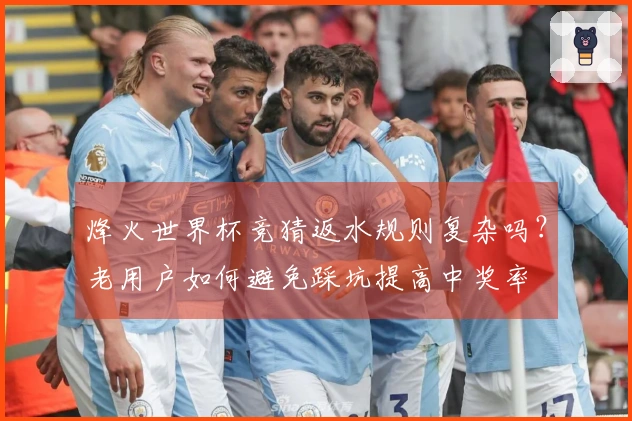 烽火世界杯竞猜返水规则复杂吗?老用户如何避免踩坑提高中奖率