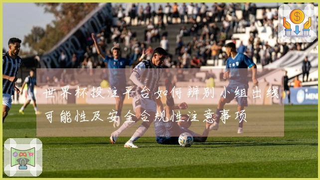 世界杯投注平台如何辨别小组出线可能性及安全合规性注意事项