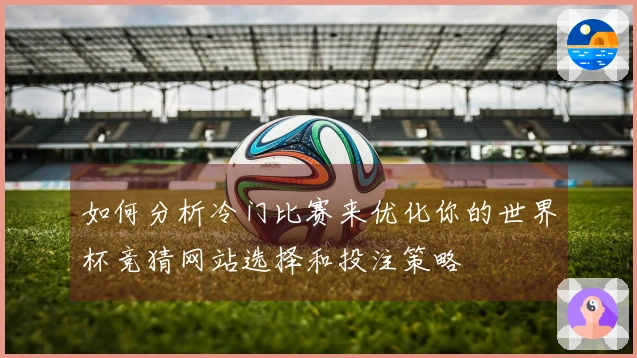 如何分析冷门比赛来优化你的世界杯竞猜网站选择和投注策略