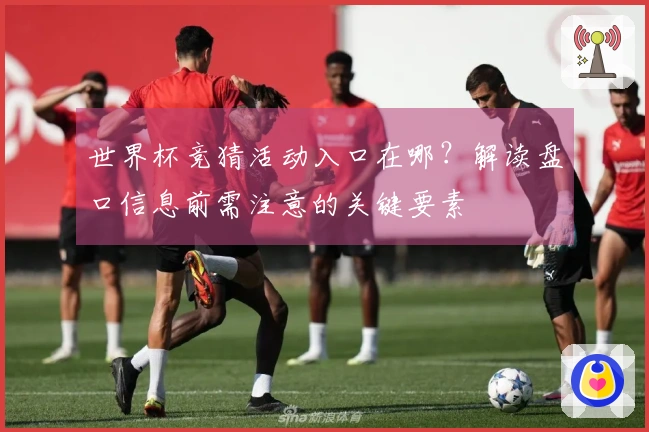 世界杯竞猜活动入口在哪？解读盘口信息前需注意的关键要素
